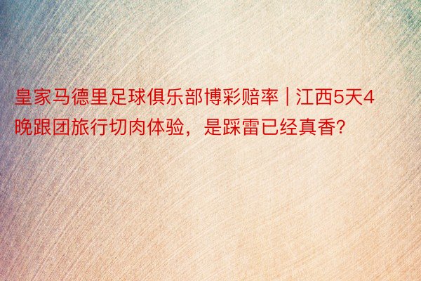 皇家马德里足球俱乐部博彩赔率 | 江西5天4晚跟团旅行切肉体验，是踩雷已经真香？
