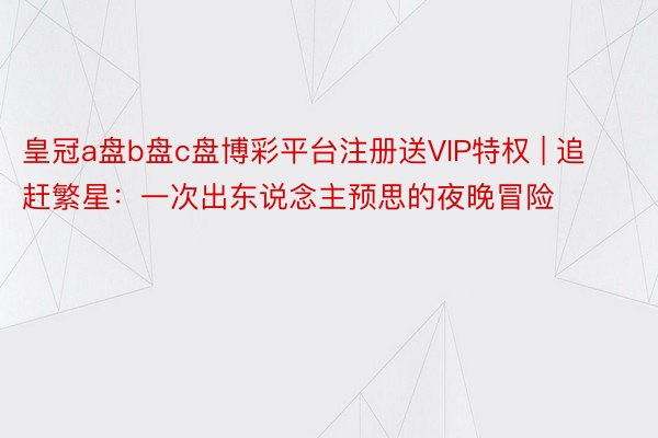 皇冠a盘b盘c盘博彩平台注册送VIP特权 | 追赶繁星：一次出东说念主预思的夜晚冒险