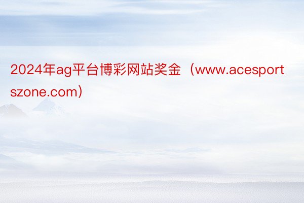 2024年ag平台博彩网站奖金（www.acesportszone.com）