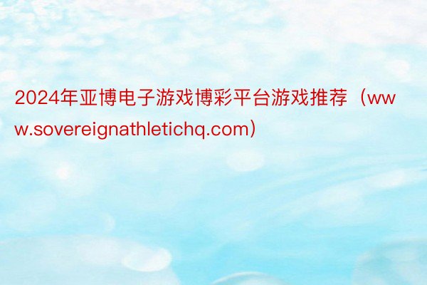 2024年亚博电子游戏博彩平台游戏推荐（www.sovereignathletichq.com）