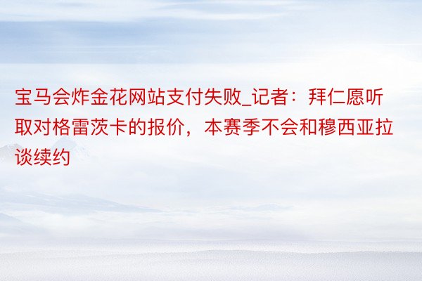 宝马会炸金花网站支付失败_记者：拜仁愿听取对格雷茨卡的报价，本赛季不会和穆西亚拉谈续约