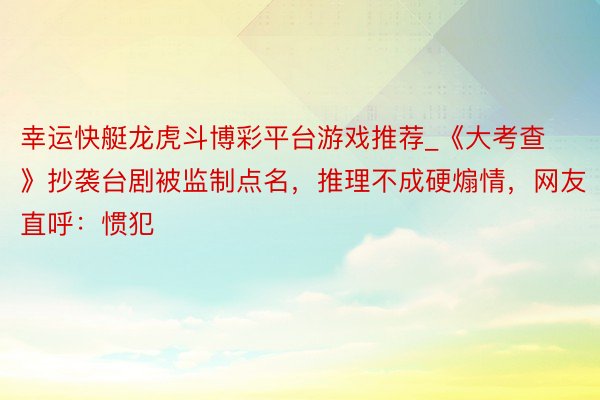 幸运快艇龙虎斗博彩平台游戏推荐_《大考查》抄袭台剧被监制点名，推理不成硬煽情，网友直呼：惯犯