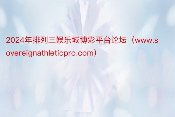 2024年排列三娱乐城博彩平台论坛（www.sovereignathleticpro.com）