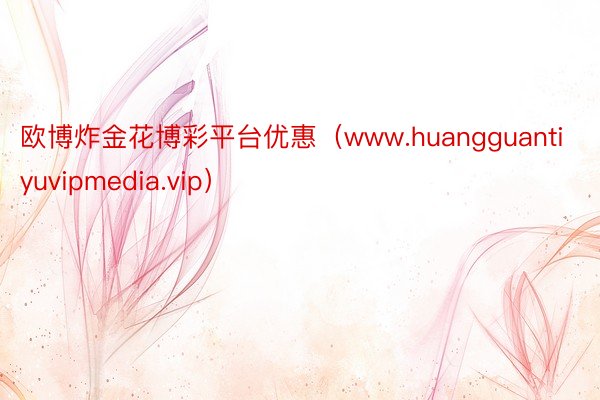 欧博炸金花博彩平台优惠（www.huangguantiyuvipmedia.vip）