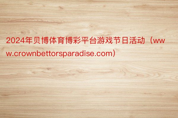 2024年贝博体育博彩平台游戏节日活动（www.crownbettorsparadise.com）