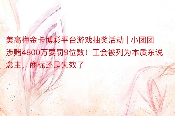 美高梅金卡博彩平台游戏抽奖活动 | 小团团涉赌4800万要罚9位数！工会被列为本质东说念主，商标还是失效了
