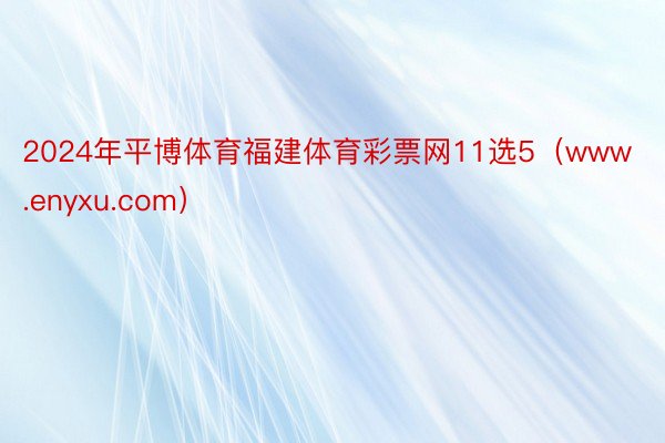 2024年平博体育福建体育彩票网11选5（www.enyxu.com）