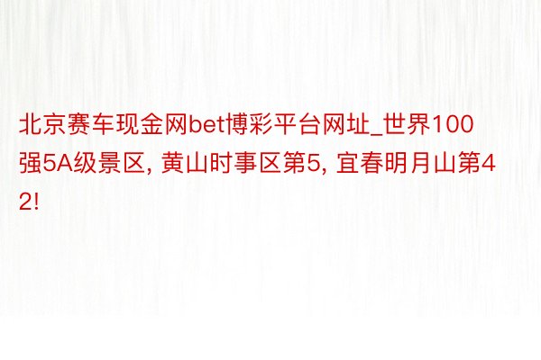 北京赛车现金网bet博彩平台网址_世界100强5A级景区, 黄山时事区第5, 宜春明月山第42!