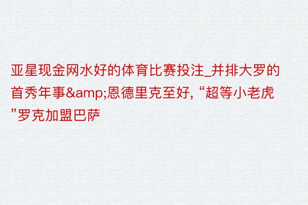 亚星现金网水好的体育比赛投注_并排大罗的首秀年事&恩德里克至好, “超等小老虎”罗克加盟巴萨
