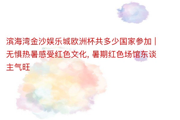 滨海湾金沙娱乐城欧洲杯共多少国家参加 | 无惧热暑感受红色文化, 暑期红色场馆东谈主气旺