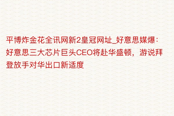 平博炸金花全讯网新2皇冠网址_好意思媒爆：好意思三大芯片巨头CEO将赴华盛顿，游说拜登放手对华出口新适度