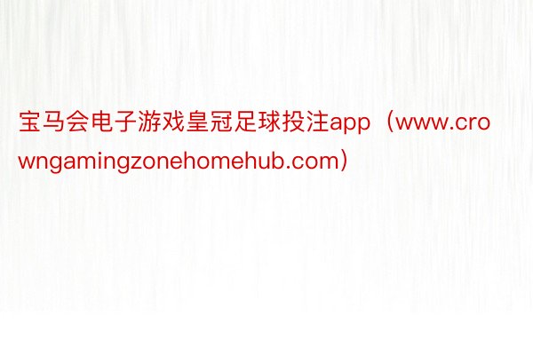宝马会电子游戏皇冠足球投注app（www.crowngamingzonehomehub.com）