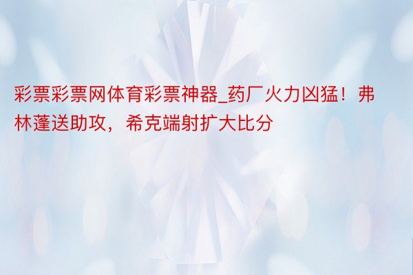 彩票彩票网体育彩票神器_药厂火力凶猛!弗林蓬送助攻,希克端射扩大比分