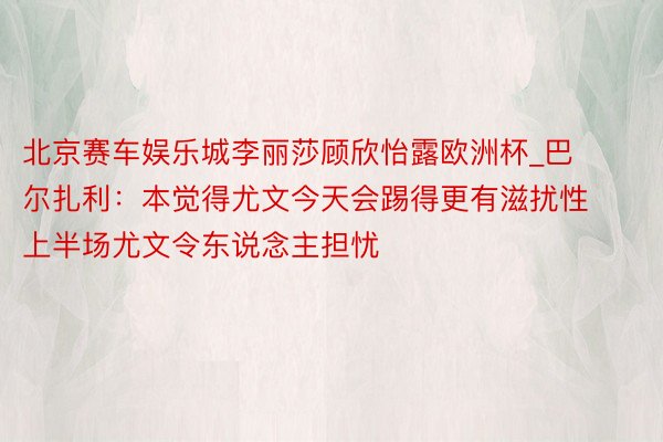 北京赛车娱乐城李丽莎顾欣怡露欧洲杯_巴尔扎利：本觉得尤文今天会踢得更有滋扰性 上半场尤文令东说念主担忧