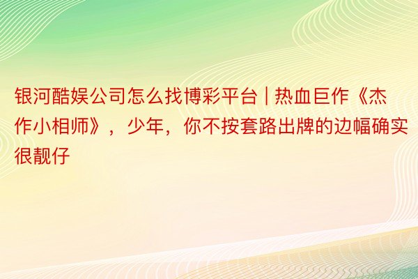 银河酷娱公司怎么找博彩平台 | 热血巨作《杰作小相师》，少年，你不按套路出牌的边幅确实很靓仔