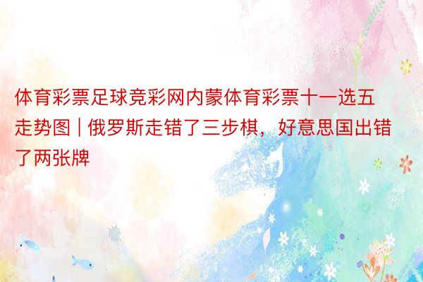 体育彩票足球竞彩网内蒙体育彩票十一选五走势图 | 俄罗斯走错了三步棋，好意思国出错了两张牌