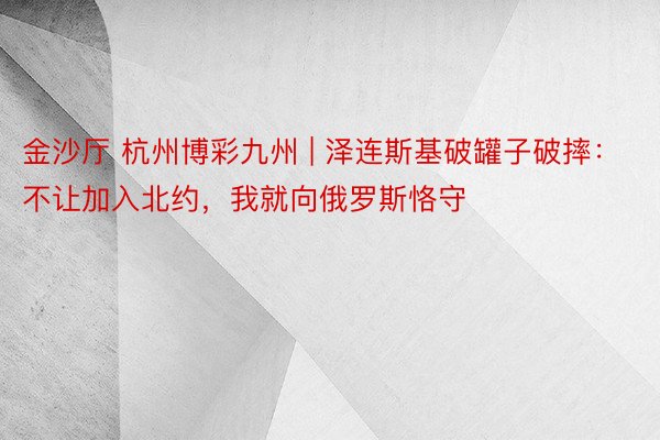金沙厅 杭州博彩九州 | 泽连斯基破罐子破摔：不让加入北约，我就向俄罗斯恪守