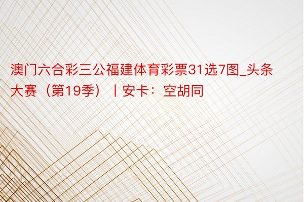 澳门六合彩三公福建体育彩票31选7图_头条大赛（第19季）丨安卡：空胡同
