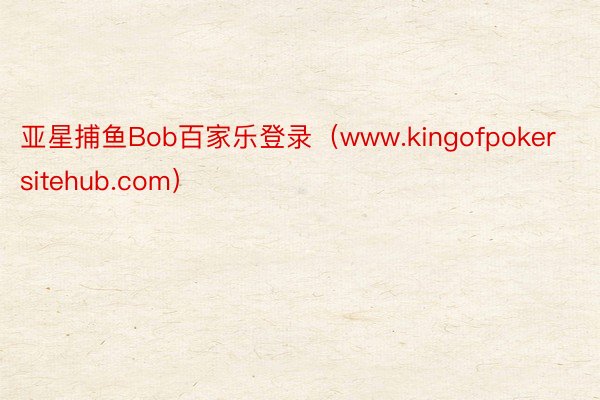 亚星捕鱼Bob百家乐登录（www.kingofpokersitehub.com）