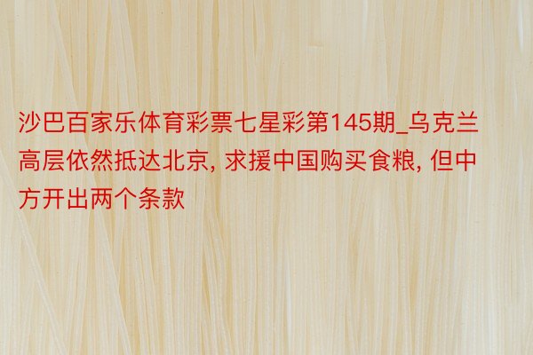 沙巴百家乐体育彩票七星彩第145期_乌克兰高层依然抵达北京, 求援中国购买食粮, 但中方开出两个条款