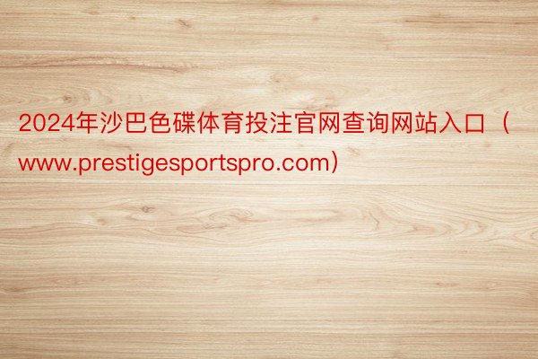 2024年沙巴色碟体育投注官网查询网站入口（www.prestigesportspro.com）