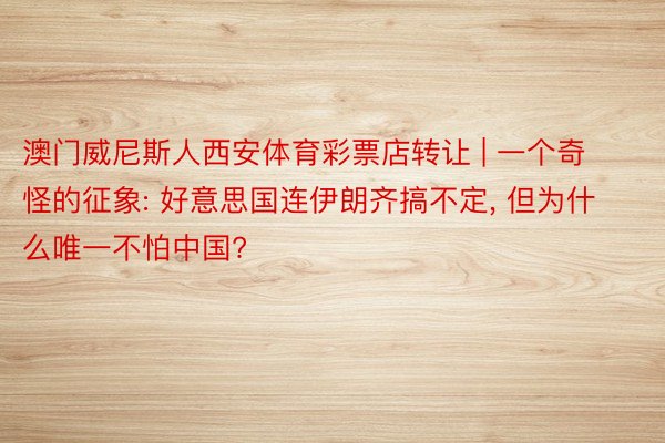 澳门威尼斯人西安体育彩票店转让 | 一个奇怪的征象: 好意思国连伊朗齐搞不定, 但为什么唯一不怕中国?