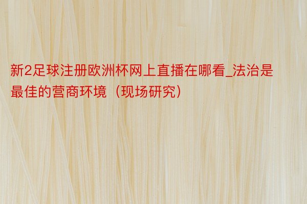 新2足球注册欧洲杯网上直播在哪看_法治是最佳的营商环境（现场研究）