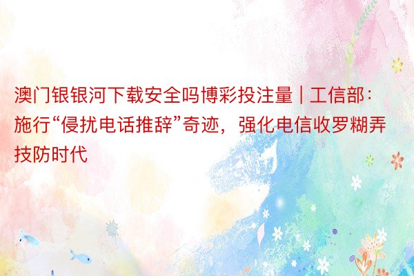 澳门银银河下载安全吗博彩投注量 | 工信部：施行“侵扰电话推辞”奇迹，强化电信收罗糊弄技防时代