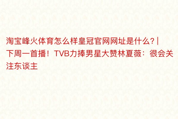 淘宝峰火体育怎么样皇冠官网网址是什么? | 下周一首播！TVB力捧男星大赞林夏薇：很会关注东谈主