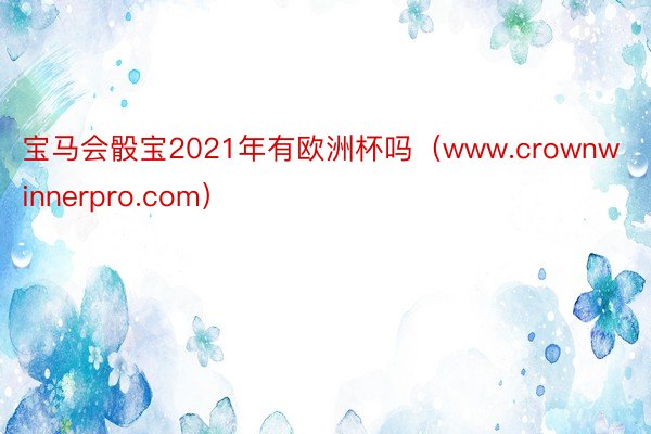 宝马会骰宝2021年有欧洲杯吗（www.crownwinnerpro.com）