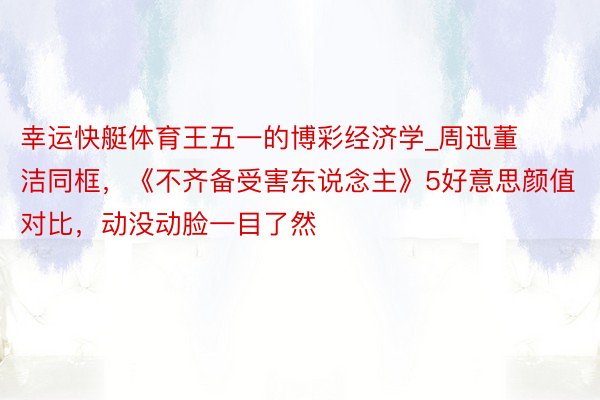 幸运快艇体育王五一的博彩经济学_周迅董洁同框，《不齐备受害东说念主》5好意思颜值对比，动没动脸一目了然