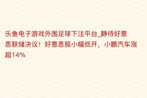 乐鱼电子游戏外围足球下注平台_静待好意思联储决议！好意思股小幅低开，小鹏汽车涨超14%