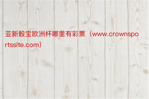 亚新骰宝欧洲杯哪里有彩票（www.crownsportssite.com）