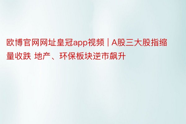 欧博官网网址皇冠app视频 | A股三大股指缩量收跌 地产、环保板块逆市飙升