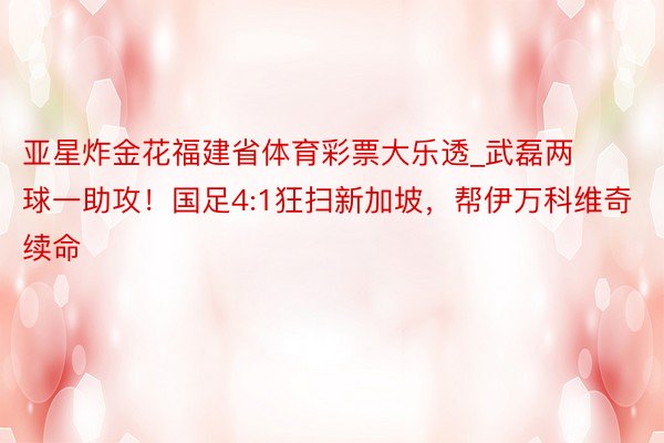 亚星炸金花福建省体育彩票大乐透_武磊两球一助攻！国足4:1狂扫新加坡，帮伊万科维奇续命