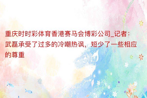 重庆时时彩体育香港赛马会博彩公司_记者：武磊承受了过多的冷嘲热讽，短少了一些相应的尊重