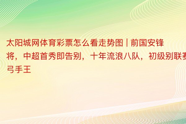 太阳城网体育彩票怎么看走势图 | 前国安锋将，中超首秀即告别，十年流浪八队，初级别联赛弓手王
