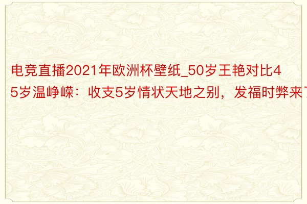 电竞直播2021年欧洲杯壁纸_50岁王艳对比45岁温峥嵘：收支5岁情状天地之别，发福时弊来了