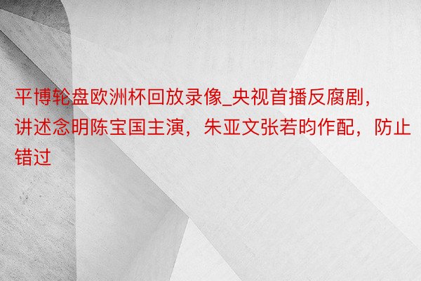 平博轮盘欧洲杯回放录像_央视首播反腐剧，讲述念明陈宝国主演，朱亚文张若昀作配，防止错过