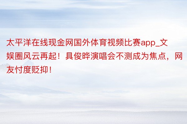 太平洋在线现金网国外体育视频比赛app_文娱圈风云再起！具俊晔演唱会不测成为焦点，网友忖度贬抑！