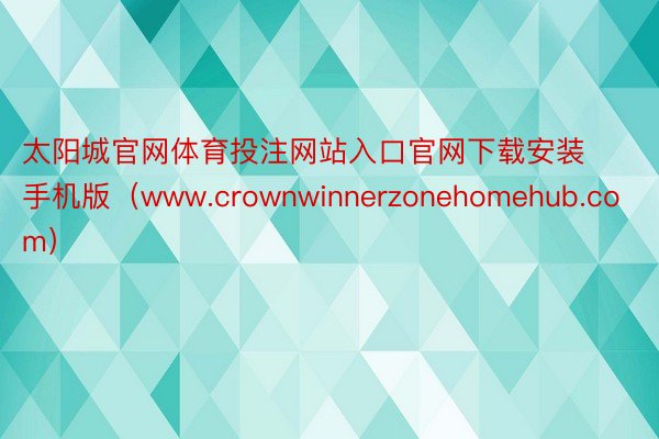 太阳城官网体育投注网站入口官网下载安装手机版（www.crownwinnerzonehomehub.com）