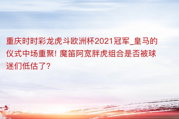 重庆时时彩龙虎斗欧洲杯2021冠军_皇马的仪式中场重聚! 魔笛阿宽胖虎组合是否被球迷们低估了?