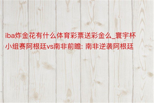 iba炸金花有什么体育彩票送彩金么_寰宇杯小组赛阿根廷vs南非前瞻: 南非逆袭阿根廷