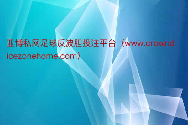 亚博私网足球反波胆投注平台（www.crowndicezonehome.com）