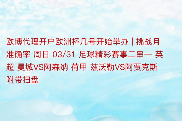 欧博代理开户欧洲杯几号开始举办 | 挑战月准确率 周日 03/31 足球精彩赛事二串一 英超 曼城VS阿森纳 荷甲 兹沃勒VS阿贾克斯 附带扫盘