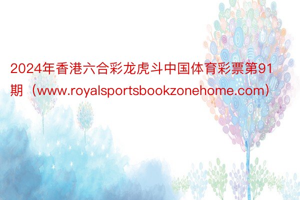 2024年香港六合彩龙虎斗中国体育彩票第91期（www.royalsportsbookzonehome.com）
