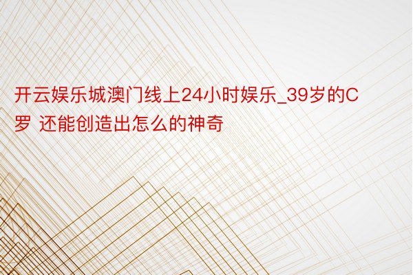 开云娱乐城澳门线上24小时娱乐_39岁的C罗 还能创造出怎么的神奇