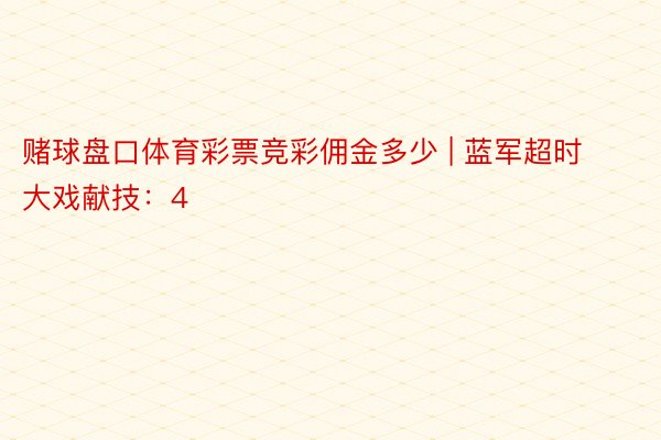 赌球盘口体育彩票竞彩佣金多少 | 蓝军超时大戏献技：4