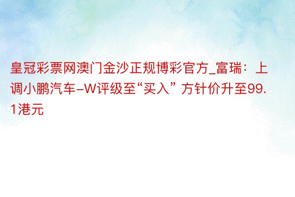 皇冠彩票网澳门金沙正规博彩官方_富瑞：上调小鹏汽车-W评级至“买入” 方针价升至99.1港元