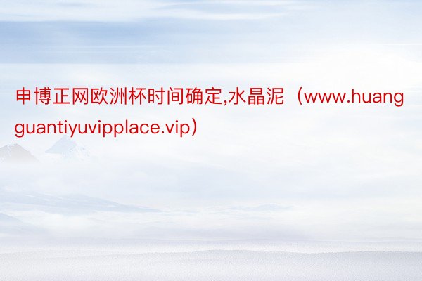 申博正网欧洲杯时间确定,水晶泥（www.huangguantiyuvipplace.vip）